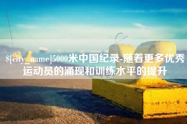 锡林郭勒5000米中国纪录-随着更多优秀运动员的涌现和训练水平的提升