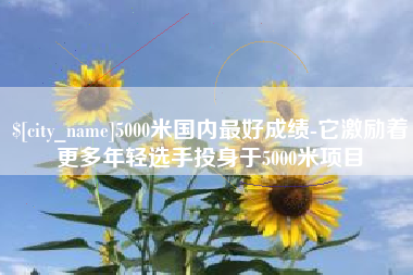 锡林郭勒5000米国内最好成绩-它激励着更多年轻选手投身于5000米项目