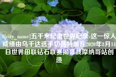锡林郭勒五千米纪录世界纪录-这一惊人成绩由乌干达选手切普特盖在2020年8月14日世界田联钻石联赛揭幕战摩纳哥站创造