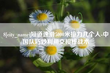 锡林郭勒短道速滑5000米接力几个人-中国队巧妙利用交接棒战术