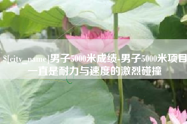 锡林郭勒男子5000米成绩-男子5000米项目一直是耐力与速度的激烈碰撞