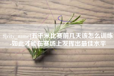 锡林郭勒五千米比赛前几天该怎么训练-如此才能在赛场上发挥出最佳水平