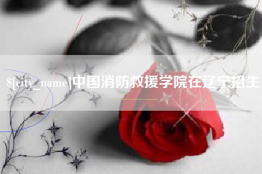 锡林郭勒中国消防救援学院在辽宁招生