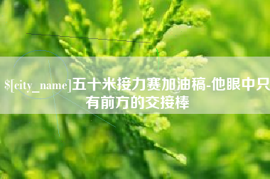 锡林郭勒五十米接力赛加油稿-他眼中只有前方的交接棒