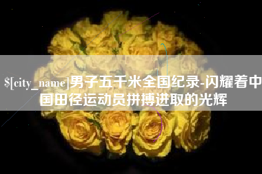 锡林郭勒男子五千米全国纪录-闪耀着中国田径运动员拼搏进取的光辉
