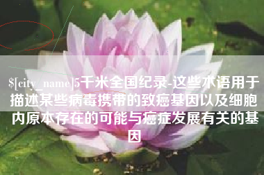 锡林郭勒5千米全国纪录-这些术语用于描述某些病毒携带的致癌基因以及细胞内原本存在的可能与癌症发展有关的基因