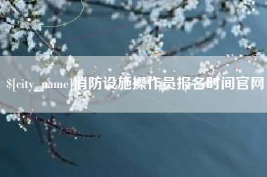 锡林郭勒消防设施操作员报名时间官网