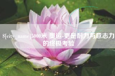 锡林郭勒5000米 奥运-更是耐力与意志力的终极考验