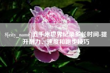 锡林郭勒五千米世界纪录多长时间-提升耐力、速度和跑步技巧