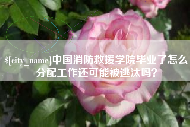 锡林郭勒中国消防救援学院毕业了怎么分配工作还可能被逃汰吗？