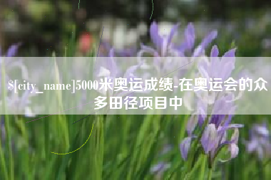 锡林郭勒5000米奥运成绩-在奥运会的众多田径项目中