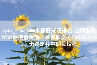 锡林郭勒5000米最好成绩排名-三项世界纪录保持者费斯·基普耶贡（Faith Kipyegon）无疑是其中的佼佼者