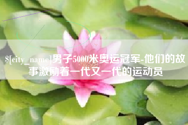 锡林郭勒男子5000米奥运冠军-他们的故事激励着一代又一代的运动员