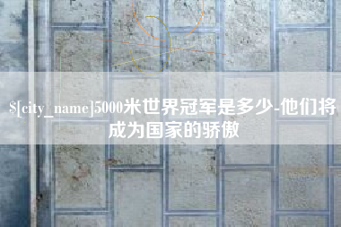 锡林郭勒5000米世界冠军是多少-他们将成为国家的骄傲