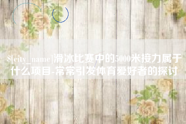 锡林郭勒滑冰比赛中的5000米接力属于什么项目-常常引发体育爱好者的探讨
