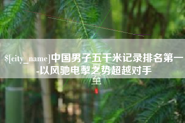 锡林郭勒中国男子五千米记录排名第一-以风驰电掣之势超越对手