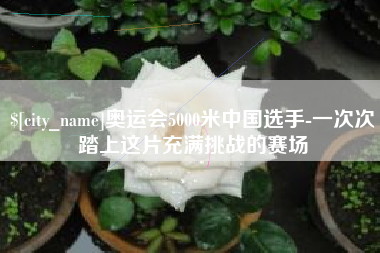 锡林郭勒奥运会5000米中国选手-一次次踏上这片充满挑战的赛场