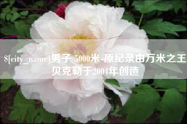 锡林郭勒男子 5000米-原纪录由万米之王贝克勒于2004年创造