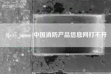 锡林郭勒中国消防产品信息网打不开
