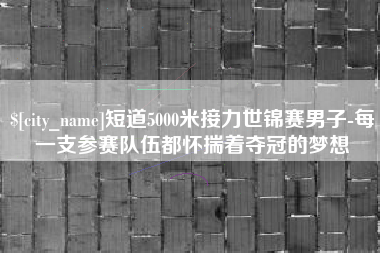 锡林郭勒短道5000米接力世锦赛男子-每一支参赛队伍都怀揣着夺冠的梦想
