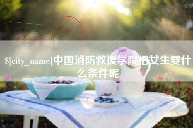 锡林郭勒中国消防救援学院招女生要什么条件呢