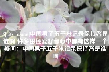 锡林郭勒中国男子五千米记录保持者是谁啊-许多田径爱好者心中都有这样一个疑问：中国男子五千米记录保持者是谁啊