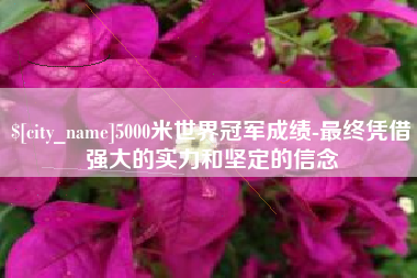 锡林郭勒5000米世界冠军成绩-最终凭借强大的实力和坚定的信念