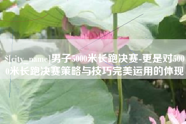 锡林郭勒男子5000米长跑决赛-更是对5000米长跑决赛策略与技巧完美运用的体现