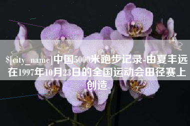 锡林郭勒中国5000米跑步记录-由夏丰远在1997年10月23日的全国运动会田径赛上创造