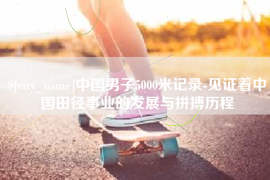锡林郭勒中国男子5000米记录-见证着中国田径事业的发展与拼搏历程