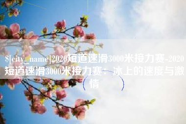 锡林郭勒2020短道速滑3000米接力赛-2020短道速滑3000米接力赛：冰上的速度与激情