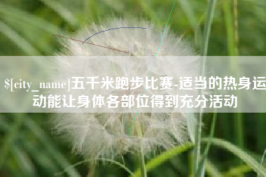 锡林郭勒五千米跑步比赛-适当的热身运动能让身体各部位得到充分活动