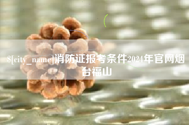 锡林郭勒消防证报考条件2024年官网烟台福山