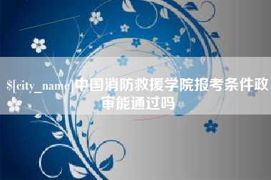 锡林郭勒中国消防救援学院报考条件政审能通过吗