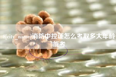 锡林郭勒消防中控证怎么考取多大年龄能考